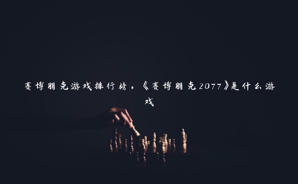 赛博朋克游戏排行榜，《赛博朋克2077》是什么游戏