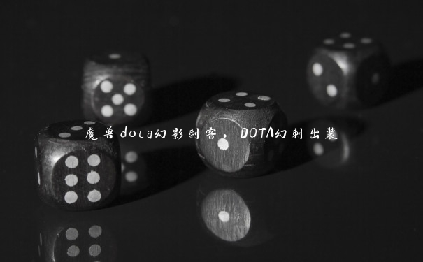 魔兽dota幻影刺客，DOTA幻刺出装