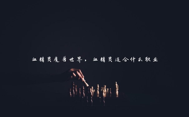 血精灵魔兽世界，血精灵适合什么职业