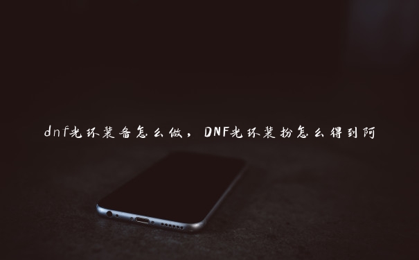 dnf光环装备怎么做，DNF光环装扮怎么得到阿