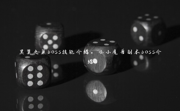 黑翼之巢boss技能介绍，小小魔兽副本boss介绍