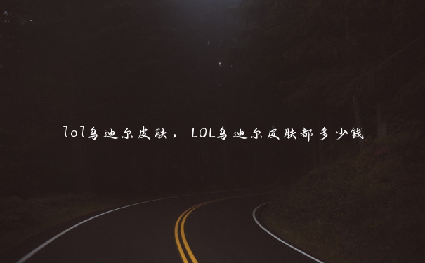 lol乌迪尔皮肤，LOL乌迪尔皮肤都多少钱