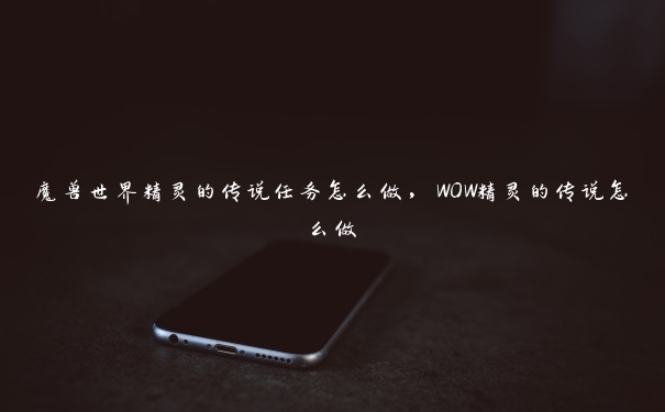 魔兽世界精灵的传说任务怎么做，WOW精灵的传说怎么做