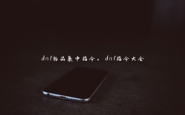 dnf物品集中指令，dnf指令大全