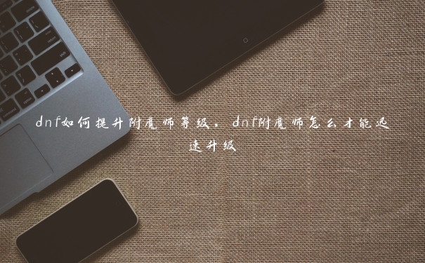 dnf如何提升附魔师等级，dnf附魔师怎么才能迅速升级