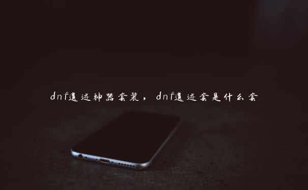 dnf遗迹神器套装，dnf遗迹套是什么套