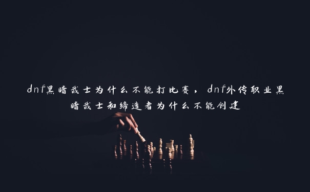 dnf黑暗武士为什么不能打比赛，dnf外传职业黑暗武士和缔造者为什么不能创建