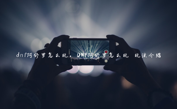 dnf阿修罗怎么玩，DNF阿修罗怎么玩 玩法介绍