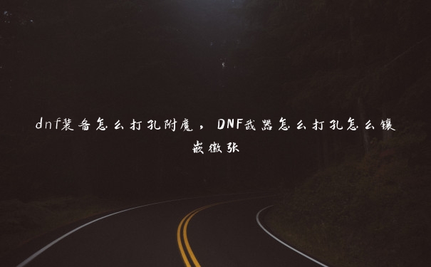 dnf装备怎么打孔附魔，DNF武器怎么打孔怎么镶嵌徽张