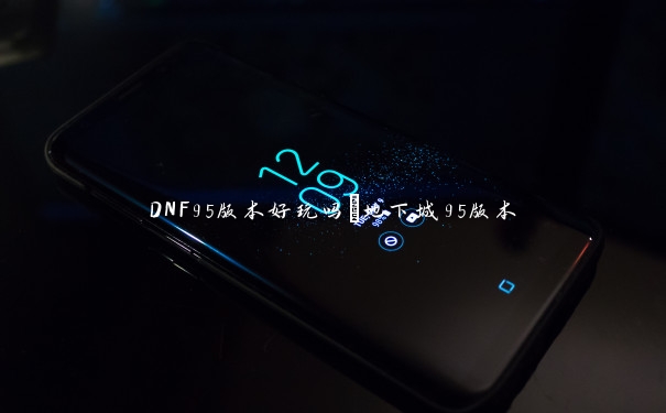 DNF95版本好玩吗_地下城95版本