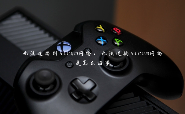 无法连接到steam网络，无法连接steam网络是怎么回事