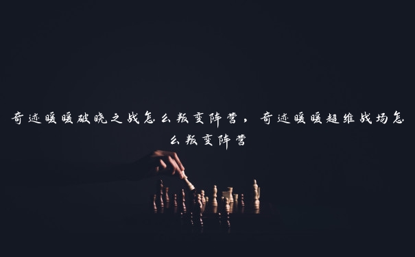 奇迹暖暖破晓之战怎么叛变阵营，奇迹暖暖超维战场怎么叛变阵营