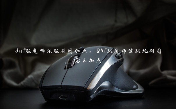 dnf驱魔师法驱刷图加点，DNF驱魔师法驱纯刷图怎么加点