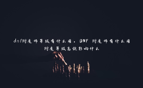 dnf附魔师等级有什么用，DNF 附魔师有什么用附魔等级高低影响什么