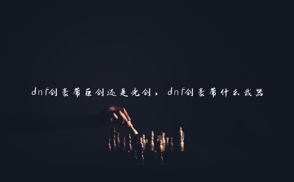 dnf剑豪带巨剑还是光剑，dnf剑豪带什么武器