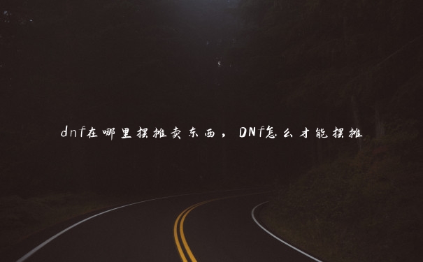 dnf在哪里摆摊卖东西，DNf怎么才能摆摊