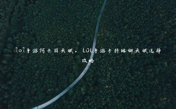 lol手游阿卡丽天赋，LOL手游卡特琳娜天赋选择攻略