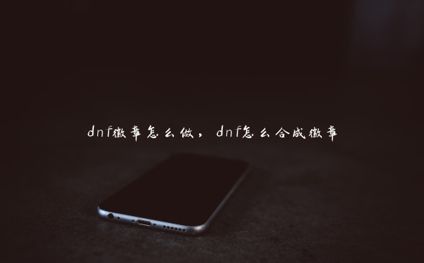 dnf徽章怎么做，dnf怎么合成徽章