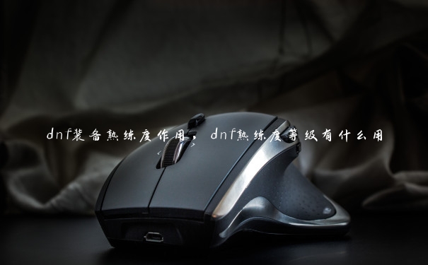 dnf装备熟练度作用，dnf熟练度等级有什么用