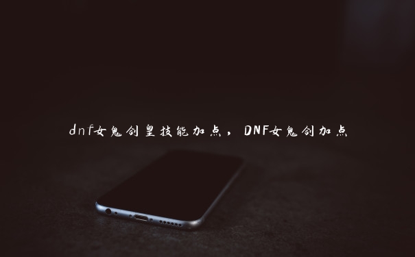 dnf女鬼剑皇技能加点，DNF女鬼剑加点