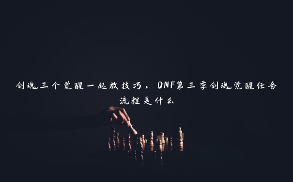 剑魂三个觉醒一起放技巧，DNF第三季剑魂觉醒任务流程是什么