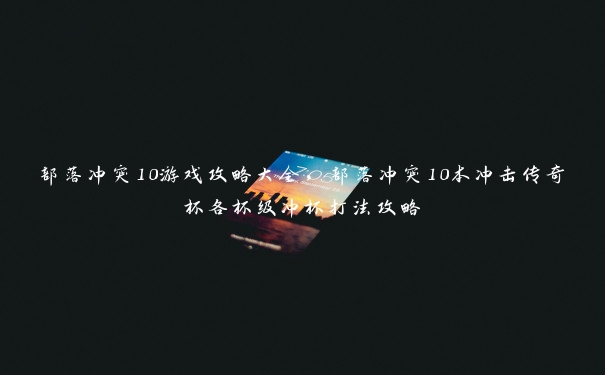 部落冲突10游戏攻略大全，部落冲突10本冲击传奇杯各杯级冲杯打法攻略