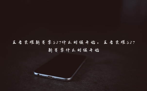 王者荣耀新赛季s27什么时候开始，王者荣耀s27新赛季什么时候开始