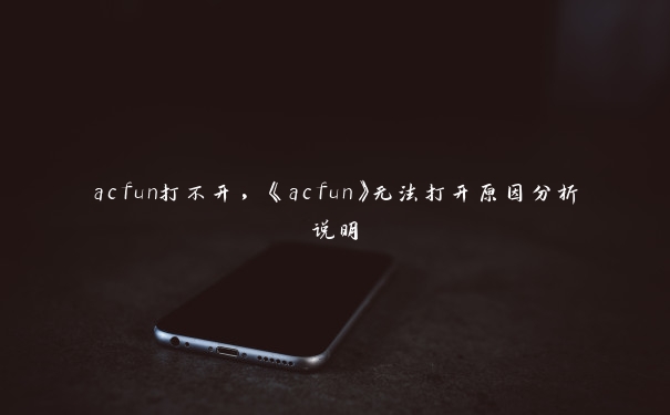 acfun打不开，《acfun》无法打开原因分析说明