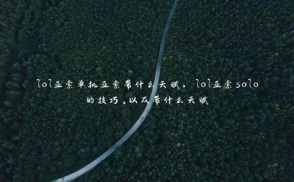 lol亚索单挑亚索带什么天赋，lol亚索solo的技巧,以及带什么天赋