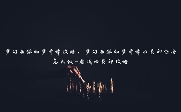 梦幻西游如梦奇谭攻略，梦幻西游如梦奇谭四灵印任务怎么做-看戏四灵印攻略