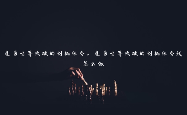 魔兽世界残破的剑柄任务，魔兽世界残破的剑柄任务线怎么做