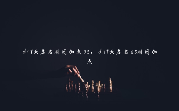 dnf天启者刷图加点95，dnf天启者85刷图加点