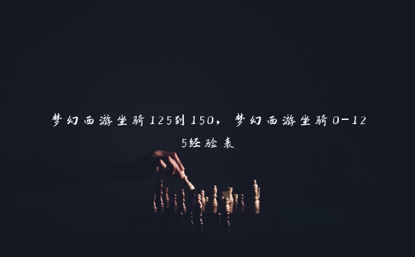 梦幻西游坐骑125到150，梦幻西游坐骑0-125经验表