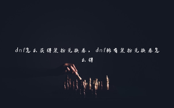 dnf怎么获得装扮兑换券，dnf稀有装扮兑换券怎么得