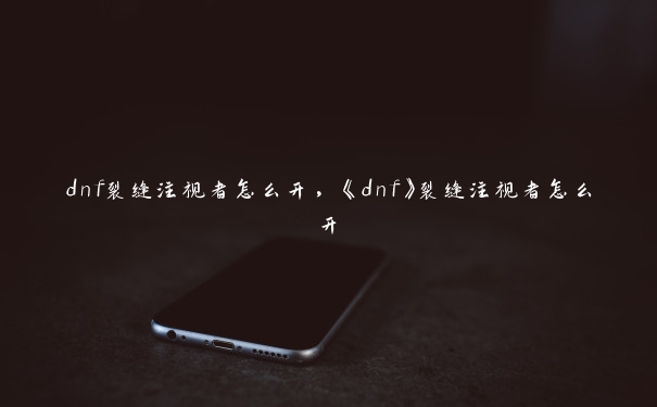 dnf裂缝注视者怎么开，《dnf》裂缝注视者怎么开