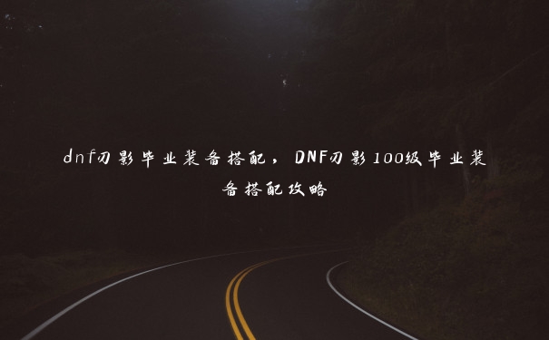 dnf刃影毕业装备搭配，DNF刃影100级毕业装备搭配攻略