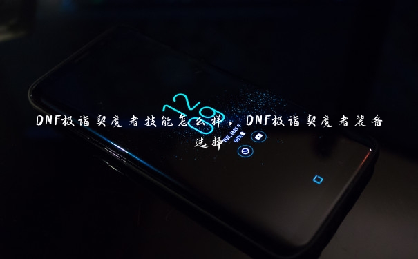 DNF极诣契魔者技能怎么样，DNF极诣契魔者装备选择