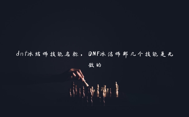 dnf冰结师技能名称，DNF冰洁师那几个技能是无敌的