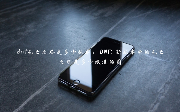 dnf死亡之塔是多少版本，DNF：新版本中的死亡之塔是多少级进的图