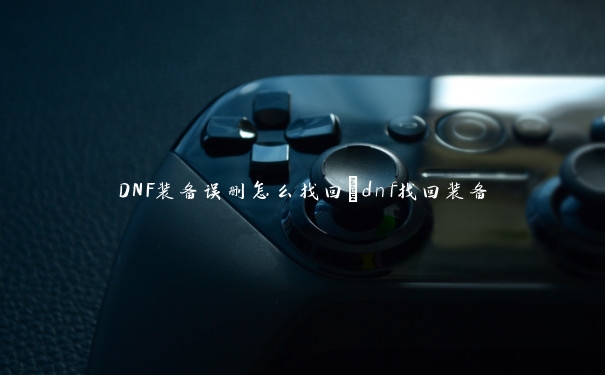 DNF装备误删怎么找回_dnf找回装备