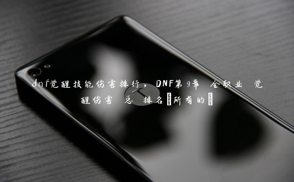 dnf觉醒技能伤害排行，DNF第9章 全职业 觉醒伤害 总 排名(所有的)